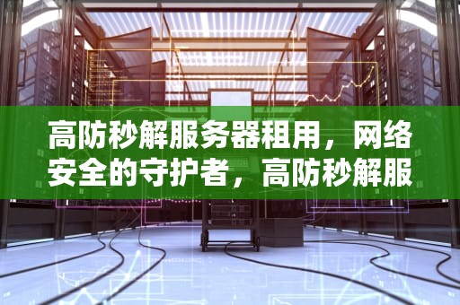 高防秒解服务器租用，网络安全的守护者，高防秒解服务器租用多少钱