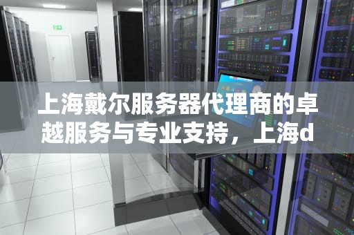 上海戴尔服务器代理商的卓越服务与专业支持，上海dell服务中心