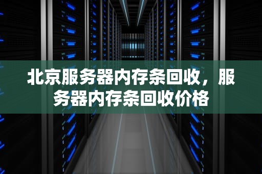 北京服务器内存条回收，服务器内存条回收价格