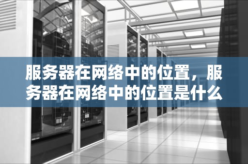 服务器在网络中的位置，服务器在网络中的位置是什么