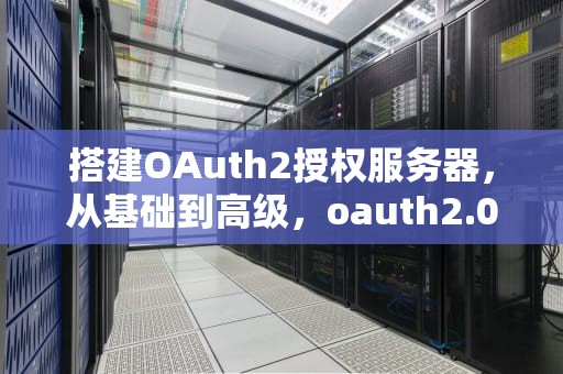 搭建OAuth2授权服务器，从基础到高级，oauth2.0服务器搭建