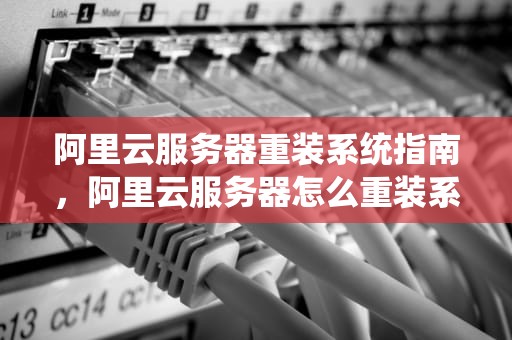 阿里云服务器重装系统指南，阿里云服务器怎么重装系统教程