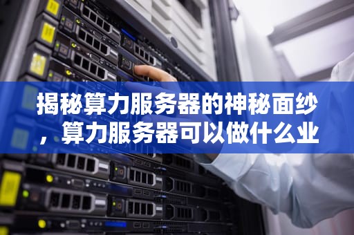 揭秘算力服务器的神秘面纱，算力服务器可以做什么业务