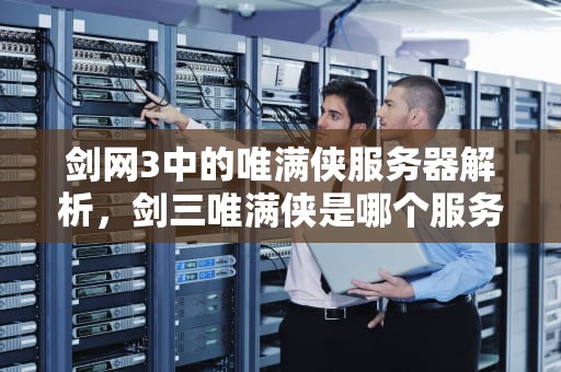 剑网3中的唯满侠服务器解析，剑三唯满侠是哪个服务器