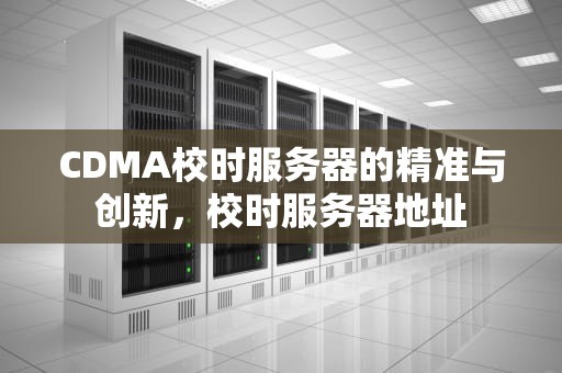 CDMA校时服务器的精准与创新，校时服务器地址