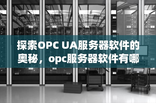 探索OPC UA服务器软件的奥秘，opc服务器软件有哪些