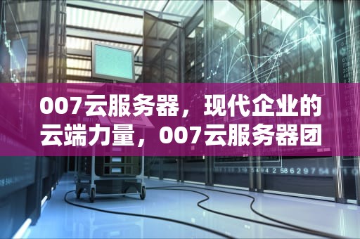 007云服务器，现代企业的云端力量，007云服务器团队涉嫌违规