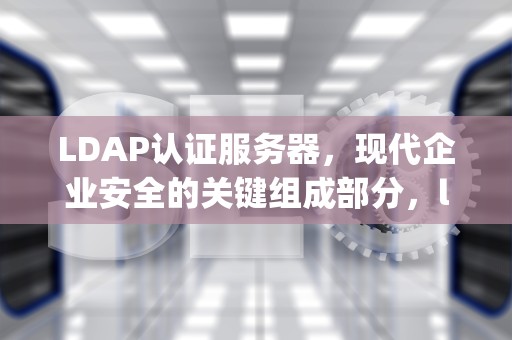 LDAP认证服务器，现代企业安全的关键组成部分，ldap认证服务器搭建