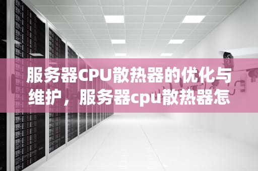 服务器CPU散热器的优化与维护，服务器cpu散热器怎么选