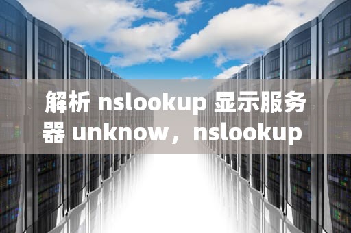 解析 nslookup 显示服务器 unknow，nslookup 服务器unknown