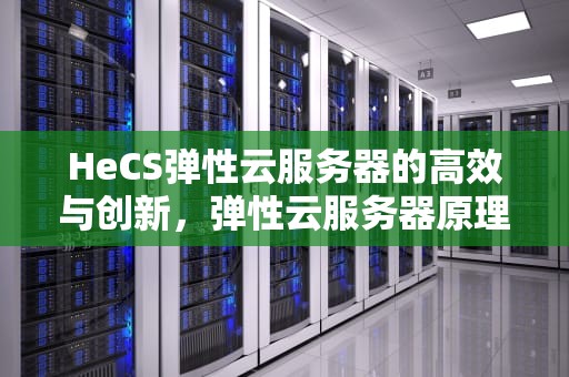HeCS弹性云服务器的高效与创新，弹性云服务器原理