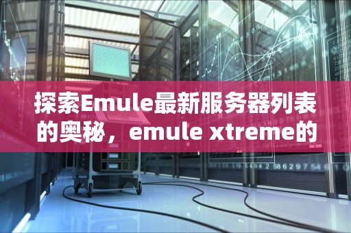 探索Emule最新服务器列表的奥秘，emule xtreme的服务器