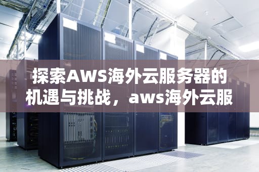 探索AWS海外云服务器的机遇与挑战，aws海外云服务器连接不上