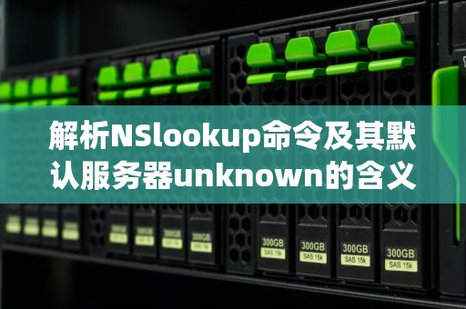 解析NSlookup命令及其默认服务器unknown的含义，nslookup默认服务器unknown是什么意思