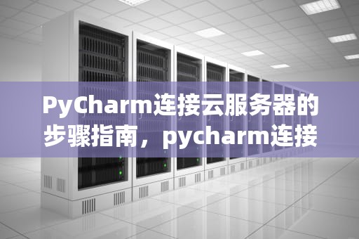 PyCharm连接云服务器的步骤指南，pycharm连接云服务器跑代码