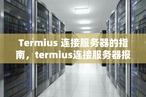 Termius 连接服务器的指南，termius连接服务器报错