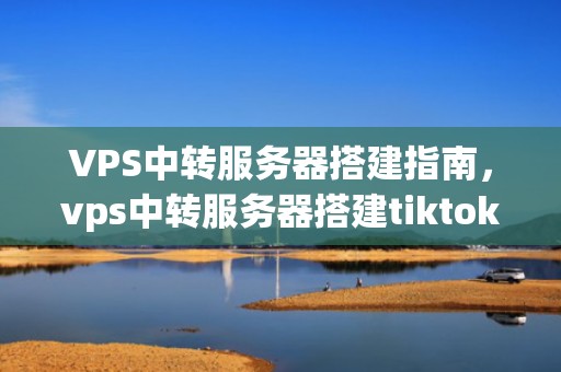 VPS中转服务器搭建指南，vps中转服务器搭建tiktok