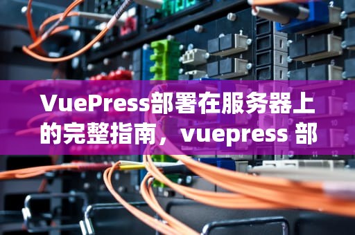 VuePress部署在服务器上的完整指南，vuepress 部署