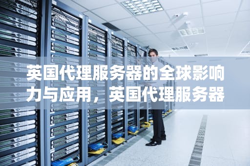 英国代理服务器的全球影响力与应用，英国代理服务器ip免费