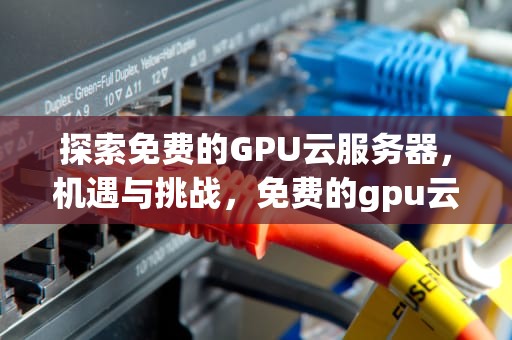 探索免费的GPU云服务器，机遇与挑战，免费的gpu云服务器有哪些