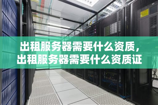 出租服务器需要什么资质，出租服务器需要什么资质证书