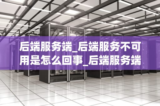 后端服务端_后端服务不可用是怎么回事_后端服务端：技术解析与实践