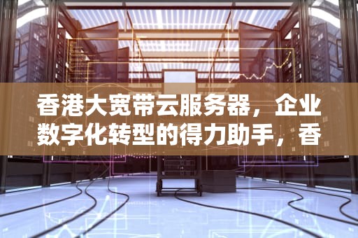 香港大宽带云服务器，企业数字化转型的得力助手，香港大宽带云服务器怎么用