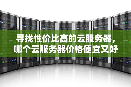 寻找性价比高的云服务器，哪个云服务器价格便宜又好用