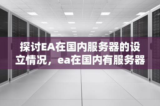 探讨EA在国内服务器的设立情况，ea在国内有服务器吗知乎