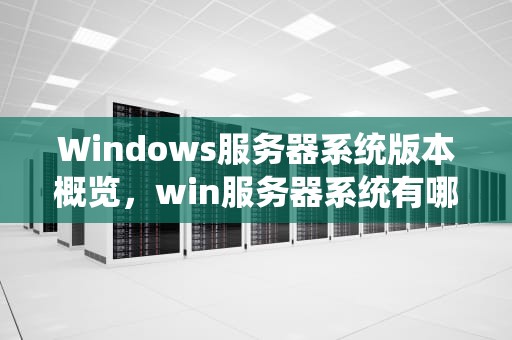 Windows服务器系统版本概览，win服务器系统有哪些版本好用