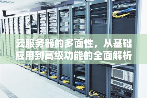 云服务器的多面性，从基础应用到高级功能的全面解析，云服务器可以用来做什么