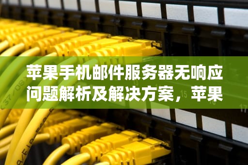 苹果手机邮件服务器无响应问题解析及解决方案，苹果手机邮件服务器没有响应imap
