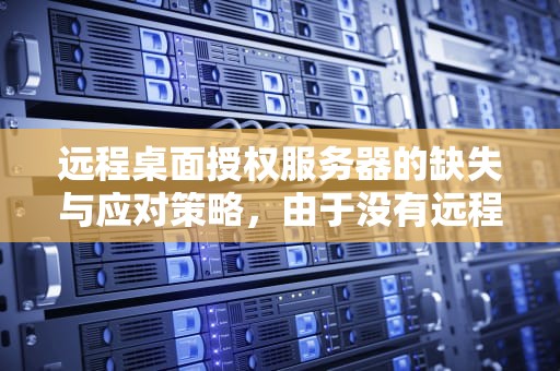 远程桌面授权服务器的缺失与应对策略，由于没有远程桌面授权服务器可以提供许可证2016