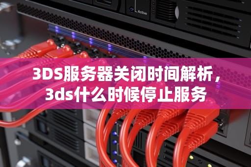3DS服务器关闭时间解析，3ds什么时候停止服务
