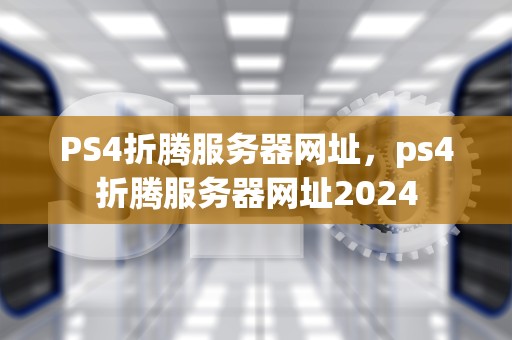 PS4折腾服务器网址，ps4折腾服务器网址2024