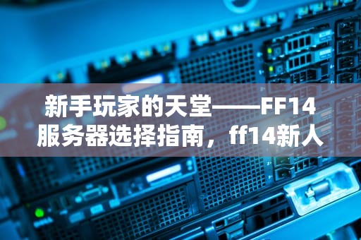 新手玩家的天堂——FF14服务器选择指南，ff14新人去哪个服务器好2023