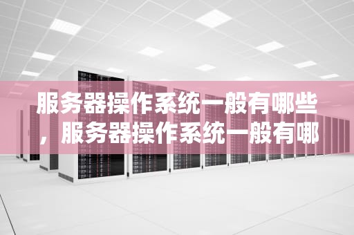 服务器操作系统一般有哪些，服务器操作系统一般有哪些版本