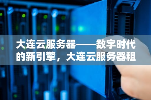 大连云服务器——数字时代的新引擎，大连云服务器租赁多少钱