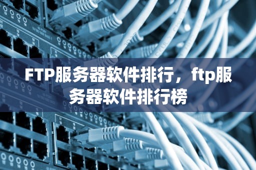 FTP服务器软件排行，ftp服务器软件排行榜