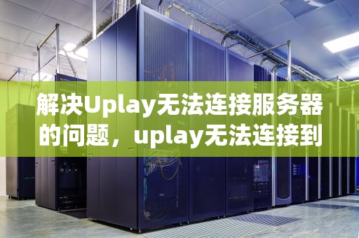 解决Uplay无法连接服务器的问题，uplay无法连接到服务器