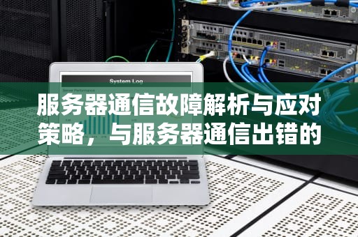 服务器通信故障解析与应对策略，与服务器通信出错的原因