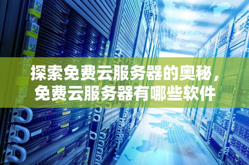 探索免费云服务器的奥秘，免费云服务器有哪些软件