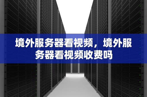 境外服务器看视频，境外服务器看视频收费吗