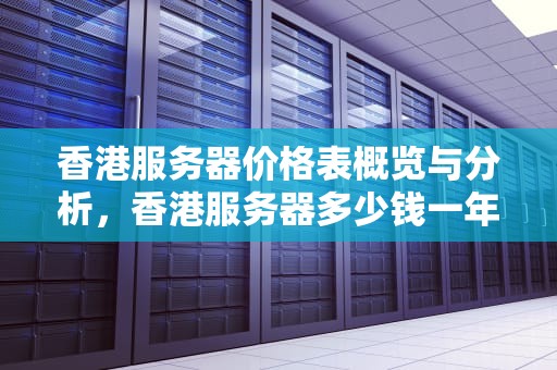 香港服务器价格表概览与分析，香港服务器多少钱一年