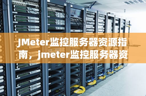 JMeter监控服务器资源指南，jmeter监控服务器资源的方法以及能检测的内容