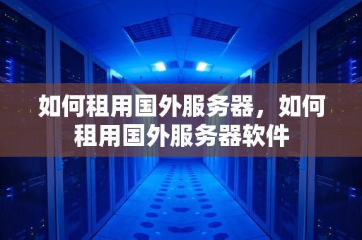 如何租用国外服务器，如何租用国外服务器软件