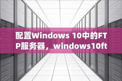配置Windows 10中的FTP服务器，windows10ftp服务器