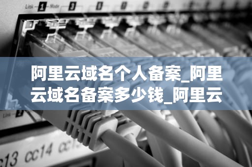 阿里云域名个人备案_阿里云域名备案多少钱_阿里云域名个人备案的全面指南