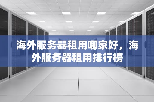 海外服务器租用哪家好，海外服务器租用排行榜