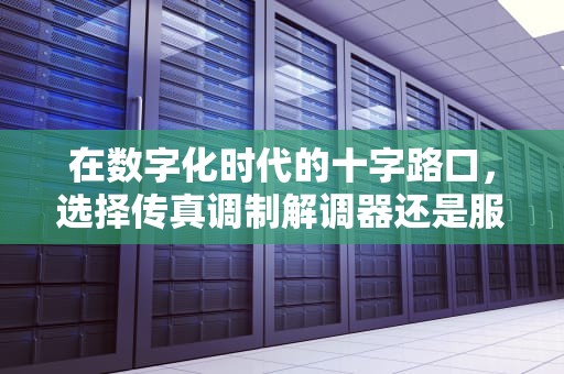 在数字化时代的十字路口，选择传真调制解调器还是服务器，选择传真调制解调器或服务器是什么意思